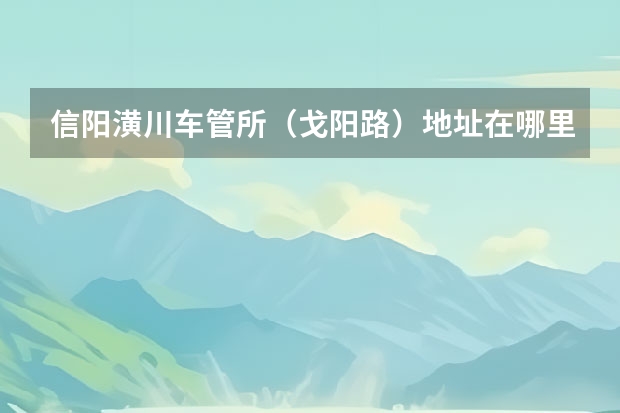 信阳潢川车管所（戈阳路）地址在哪里？
