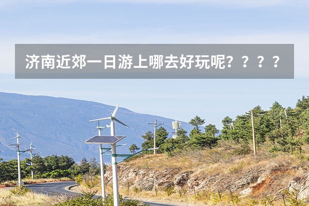 济南近郊一日游上哪去好玩呢？？？？？？？