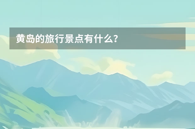 黄岛的旅行景点有什么？