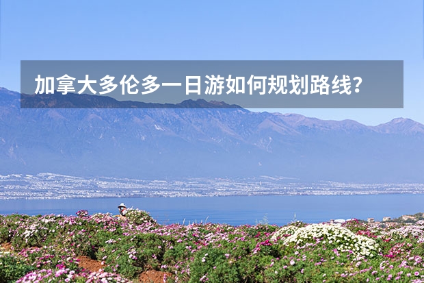 加拿大多伦多一日游如何规划路线？