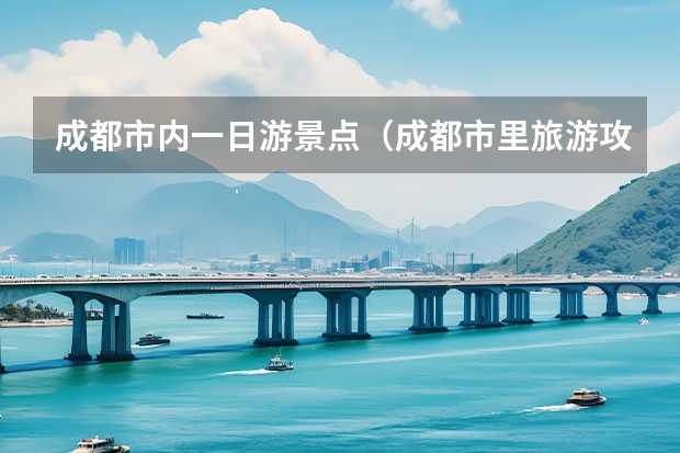 成都市内一日游景点（成都市里旅游攻略景点必去）