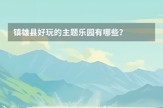镇雄县好玩的主题乐园有哪些？