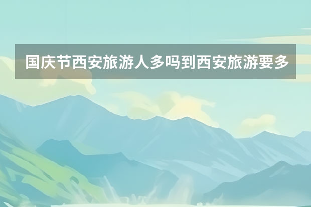 国庆节西安旅游人多吗到西安旅游要多少钱