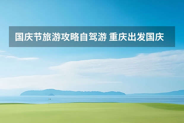 国庆节旅游攻略自驾游 重庆出发国庆自驾游攻略(国庆重庆出发自驾5日游攻略)