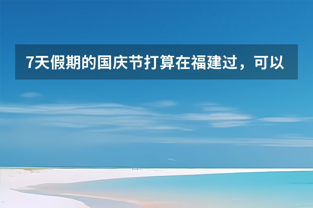 7天假期的国庆节打算在福建过,可以去哪些景点?
