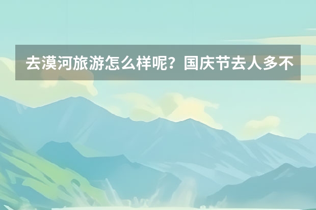去漠河旅游怎么样呢？国庆节去人多不多