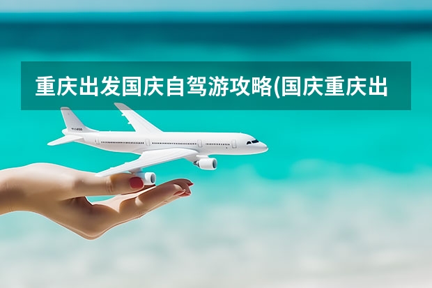 重庆出发国庆自驾游攻略(国庆重庆出发自驾5日游攻略) 国庆节从成都出发到九寨沟的自驾旅游路线