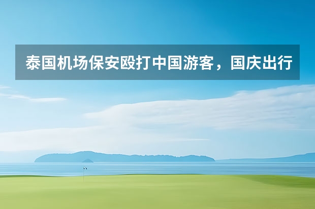 泰国机场保安殴打中国游客,国庆出行如何保障自身安全?
