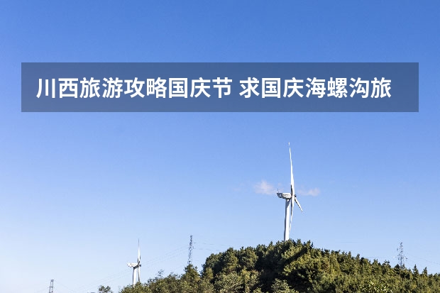 川西旅游攻略国庆节 求国庆海螺沟旅游攻略及注意事项（成都出发）
