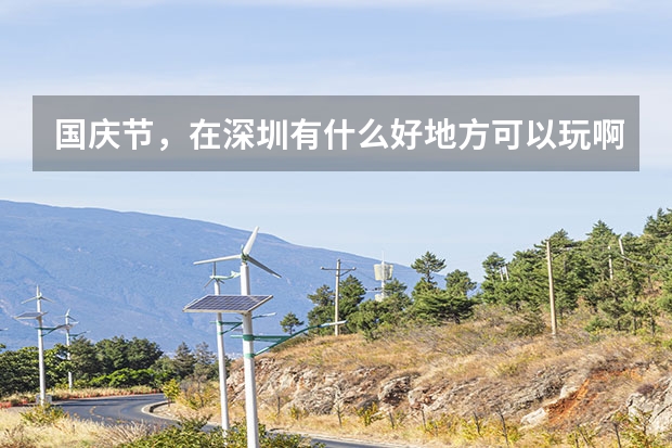 国庆节，在深圳有什么好地方可以玩啊。介绍下。不管哪个区。
