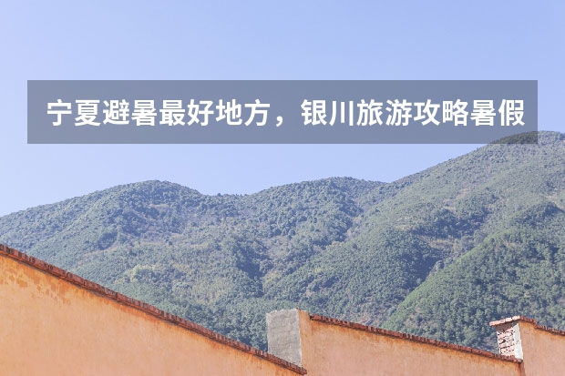宁夏避暑最好地方，银川旅游攻略暑假游玩推荐（国庆节和家人去银川旅游过去式英语作文80词）