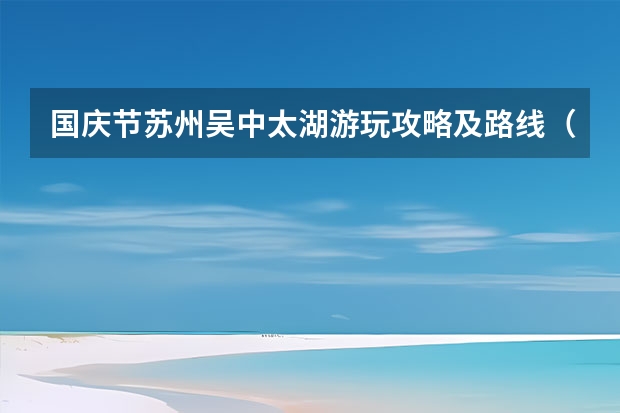 国庆节苏州吴中太湖游玩攻略及路线（昆山国庆游玩攻略，江苏周边旅游攻略国庆）