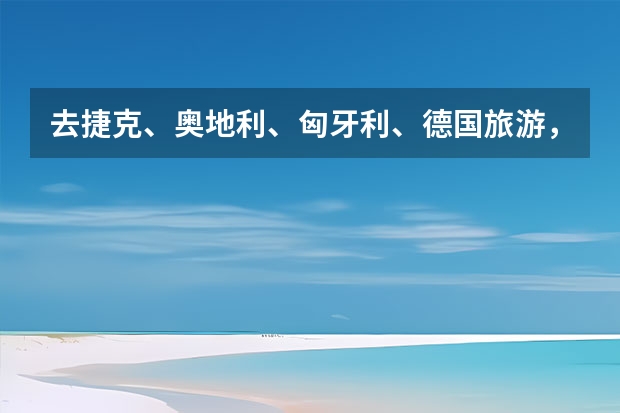 去捷克、奥地利、匈牙利、德国旅游,15天行程该如何安排