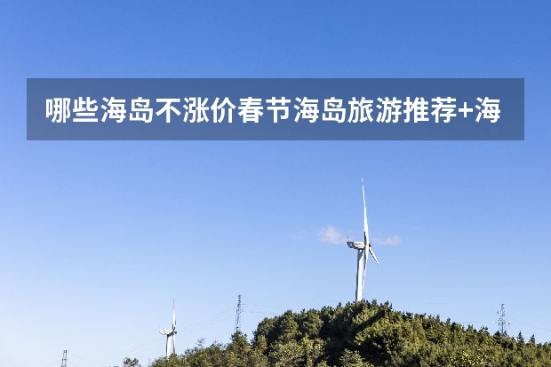 哪些海岛不涨价春节海岛旅游推荐+海岛旅行价格