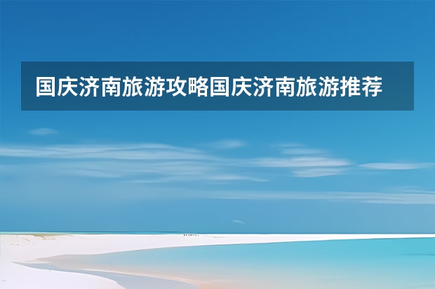国庆济南旅游攻略国庆济南旅游推荐 国庆三日游应该选择上海还是杭州？