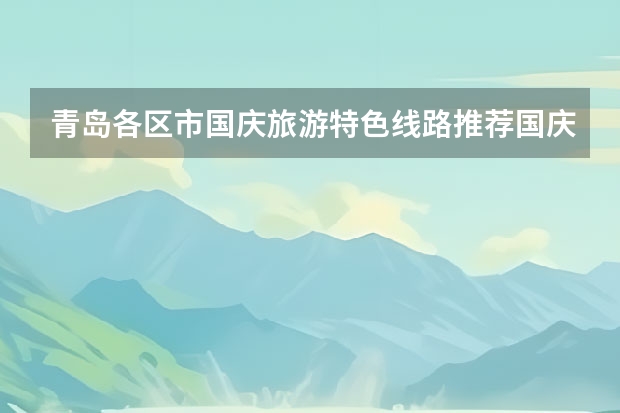 青岛各区市国庆旅游特色线路推荐国庆节青岛旅游攻略必去景点(国庆节去哪儿旅游最便宜 十一去山东旅游攻略)