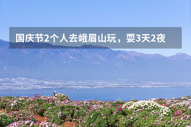 国庆节2个人去峨眉山玩，耍3天2夜大概多少钱，从简 我们都是学生 峨眉山主要玩哪？