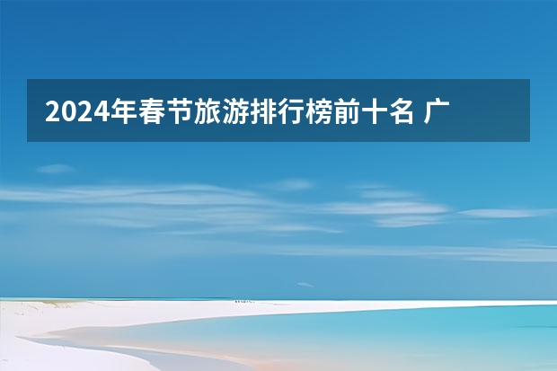 2024年春节旅游排行榜前十名 广东春节各市旅游人数排名?