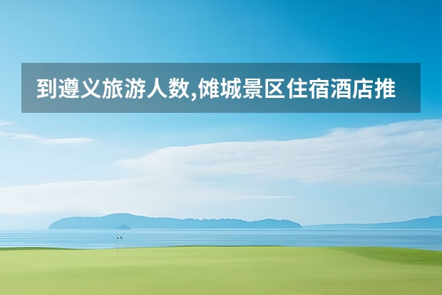 到遵义旅游人数,傩城景区住宿酒店推荐理由（傩城旅游攻略）