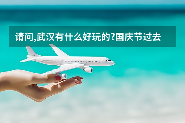 请问,武汉有什么好玩的?国庆节过去,怎么玩合适