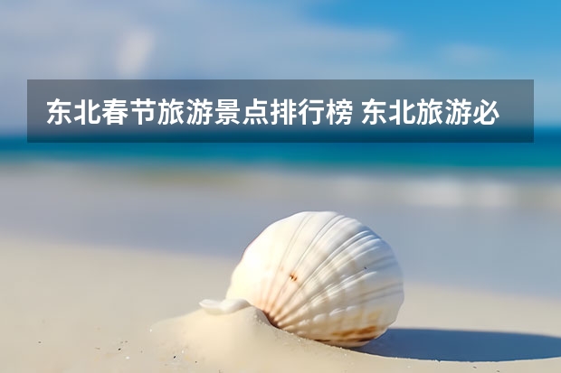 东北春节旅游景点排行榜 东北旅游必去十大景点