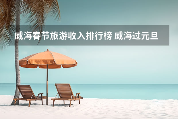 威海春节旅游收入排行榜 威海过元旦和春节时的风俗习惯
