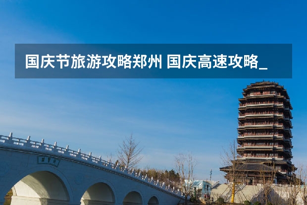 国庆节旅游攻略郑州 国庆高速攻略_郑州国庆自驾游3-4天最佳路线