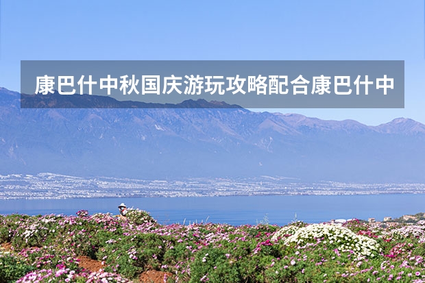 康巴什中秋国庆游玩攻略配合康巴什中秋活动 呼和浩特国庆去哪玩,十一呼市旅游景点