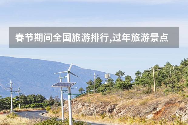 春节期间全国旅游排行,过年旅游景点排名 2023年春节旅游景点