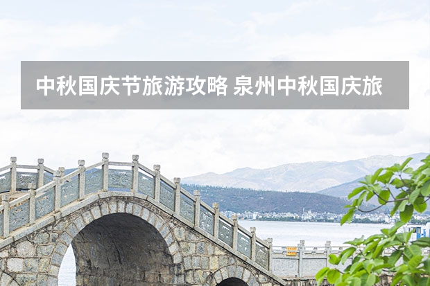 中秋国庆节旅游攻略 泉州中秋国庆旅游攻略,福建泉州旅游攻略