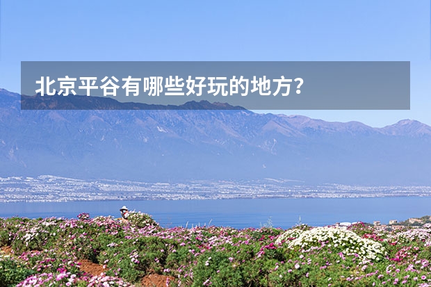 北京平谷有哪些好玩的地方？