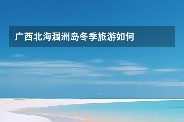 广西北海涠洲岛冬季旅游如何