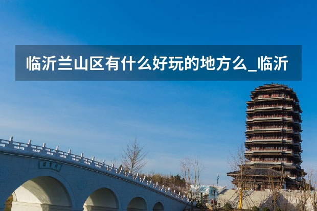 临沂兰山区有什么好玩的地方么_临沂兰山区近郊爬山哪里最好