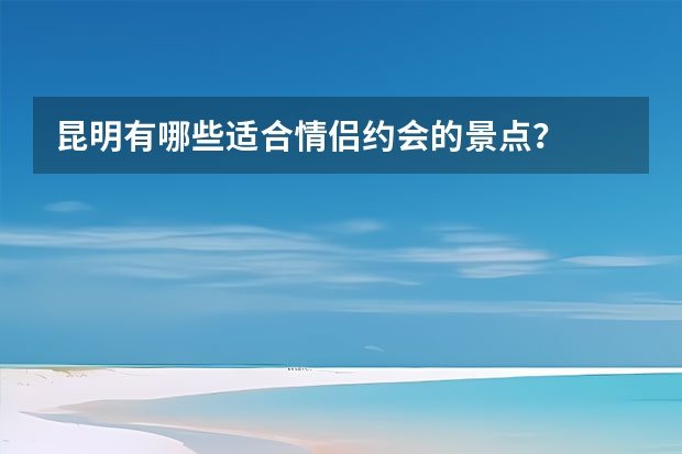 昆明有哪些适合情侣约会的景点？