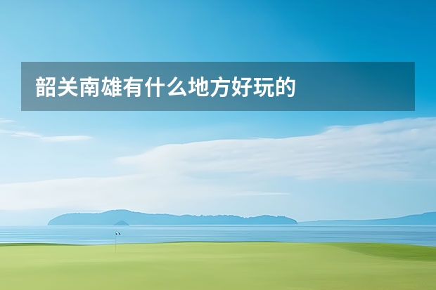 韶关南雄有什么地方好玩的
