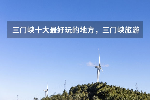 三门峡十大最好玩的地方,三门峡旅游景点有哪些_三门峡有什么好玩的景点_三门峡旅游景点大全景点排名