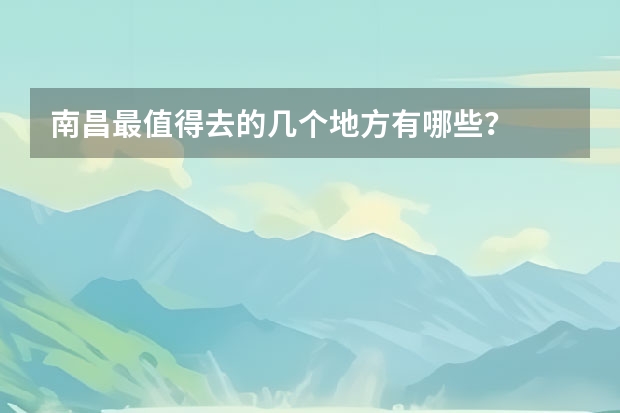 南昌最值得去的几个地方有哪些?