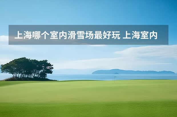 上海哪个室内滑雪场最好玩 上海室内滑雪场排名