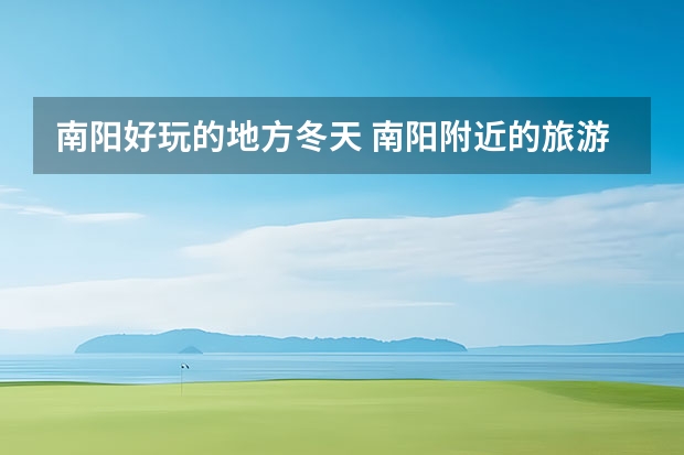 南阳好玩的地方冬天 南阳附近的旅游景点南阳附近旅游景点排名