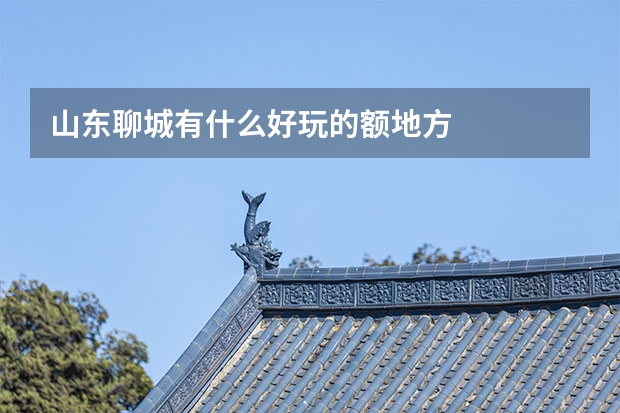山东聊城有什么好玩的额地方