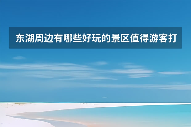 东湖周边有哪些好玩的景区值得游客打卡？