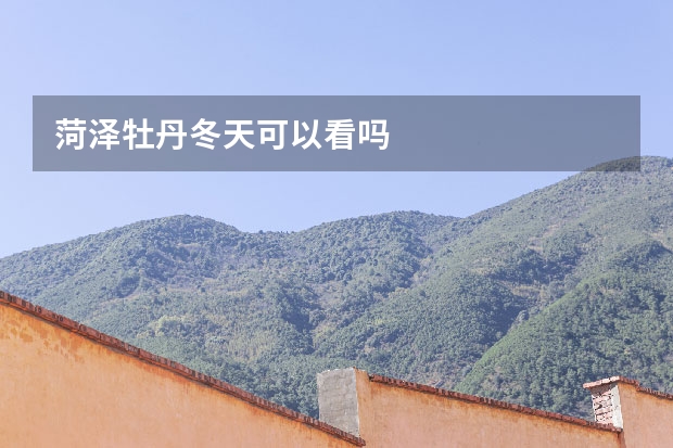 菏泽牡丹冬天可以看吗
