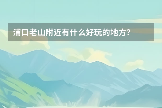 浦口老山附近有什么好玩的地方?