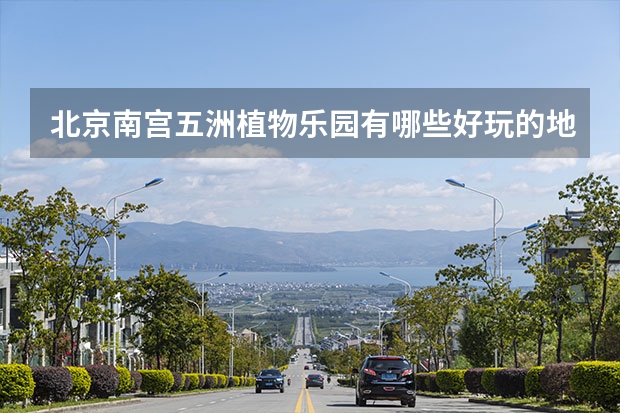 北京南宫五洲植物乐园有哪些好玩的地方？