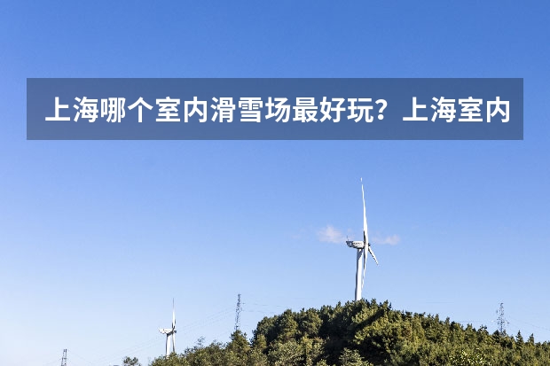 上海哪个室内滑雪场最好玩？上海室内滑雪场排名