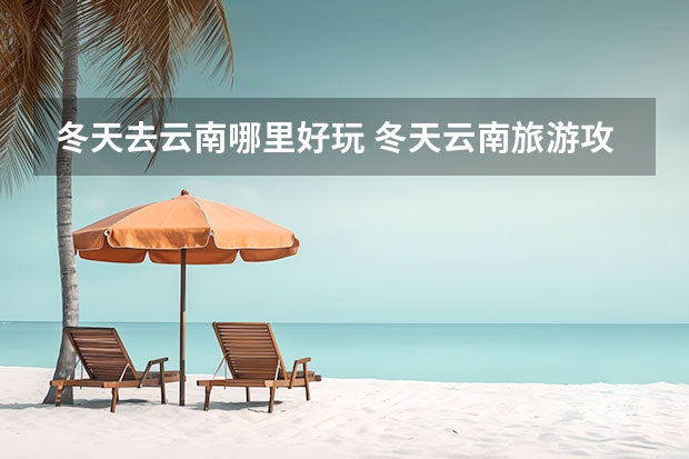 冬天去云南哪里好玩 冬天云南旅游攻略