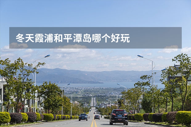 冬天霞浦和平潭岛哪个好玩