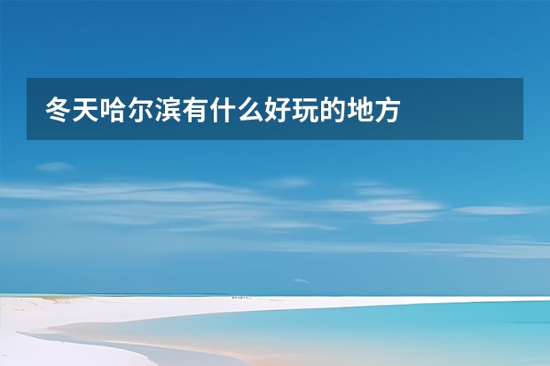 冬天哈尔滨有什么好玩的地方