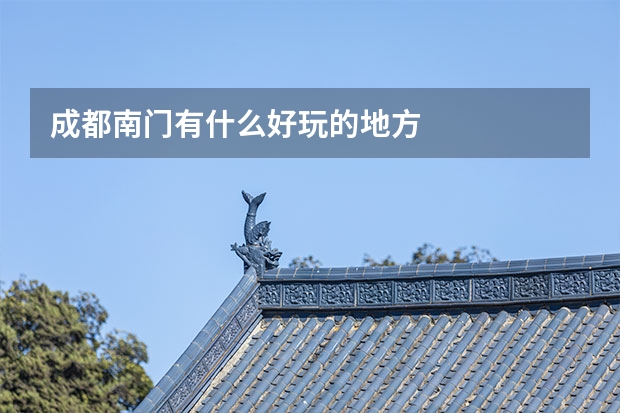 成都南门有什么好玩的地方