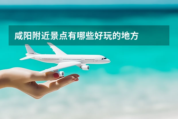 咸阳附近景点有哪些好玩的地方
